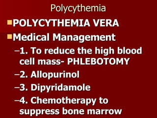 Polycythemia POLYCYTHEMIA VERA Medical Management 1. To reduce the high blood cell mass- PHLEBOTOMY 2. Allopurinol 3. Dipyridamole 4. Chemotherapy to suppress bone marrow 