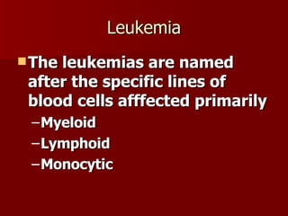 Leukemia The leukemias are named after the specific lines of blood cells afffected primarily Myeloid Lymphoid Monocytic 