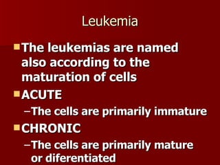 Leukemia The leukemias are named also according to the maturation of cells ACUTE The cells are primarily immature CHRONIC The cells are primarily mature or diferentiated 