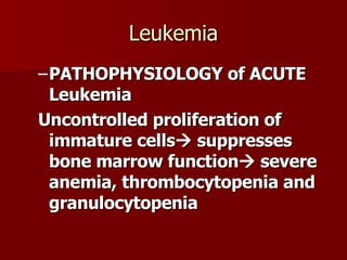 Leukemia PATHOPHYSIOLOGY of ACUTE Leukemia Uncontrolled proliferation of immature cells   suppresses bone marrow function   severe anemia, thrombocytopenia and granulocytopenia 