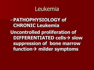 Leukemia PATHOPHYSIOLOGY of CHRONIC Leukemia Uncontrolled proliferation of DIFFERENTIATED cells   slow suppression of  bone marrow function   milder symptoms 