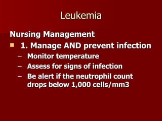 Leukemia Nursing Management 1. Manage AND prevent infection Monitor temperature Assess for signs of infection Be alert if the neutrophil count drops below 1,000 cells/mm3 