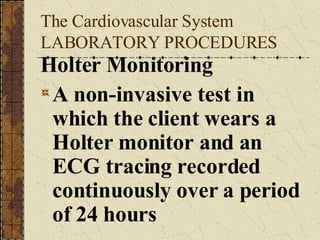 The Cardiovascular System LABORATORY PROCEDURES Holter Monitoring A non-invasive test in which the client wears a Holter monitor and an ECG tracing recorded continuously over a period of 24 hours 