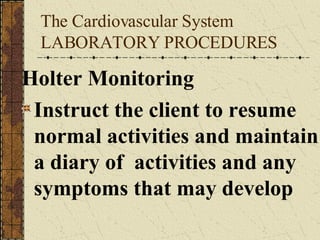 The Cardiovascular System LABORATORY PROCEDURES Holter Monitoring Instruct the client to resume normal activities and maintain a diary of  activities and any symptoms that may develop 