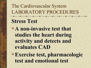 The Cardiovascular System LABORATORY PROCEDURES Stress Test A non-invasive test that studies the heart during activity and detects and evaluates CAD Exercise test, pharmacologic test and emotional test 