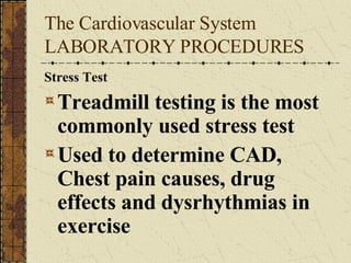 The Cardiovascular System LABORATORY PROCEDURES Stress Test Treadmill testing is the most commonly used stress test Used to determine CAD, Chest pain causes, drug effects and dysrhythmias in exercise 