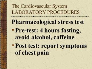 The Cardiovascular System LABORATORY PROCEDURES Pharmacological stress test Pre-test: 4 hours fasting, avoid alcohol, caffeine Post test: report symptoms of chest pain 