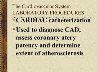 The Cardiovascular System LABORATORY PROCEDURES CARDIAC catheterization Used to diagnose CAD, assess coronary atery patency and determine extent of atherosclerosis 