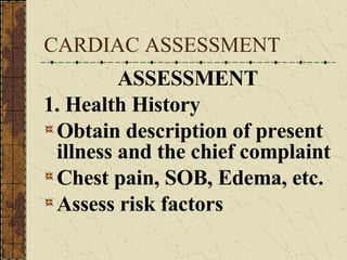 CARDIAC ASSESSMENT ASSESSMENT 1. Health History Obtain description of present illness and the chief complaint Chest pain, SOB, Edema, etc. Assess risk factors 