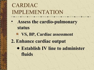 CARDIAC IMPLEMENTATION Assess the cardio-pulmonary status VS, BP, Cardiac assessment  2. Enhance cardiac output Establish IV line to administer fluids 