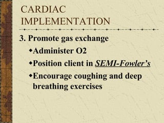 CARDIAC IMPLEMENTATION 3. Promote gas exchange Administer O2 Position client in  SEMI-Fowler’s Encourage coughing and deep breathing exercises 