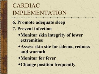 CARDIAC IMPLEMENTATION 6. Promote adequate sleep 7. Prevent infection Monitor skin integrity of lower extremities Assess skin site for edema, redness and warmth Monitor for fever Change position frequently 