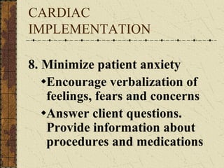 CARDIAC IMPLEMENTATION 8. Minimize patient anxiety Encourage verbalization of feelings, fears and concerns Answer client questions. Provide information about procedures and medications 