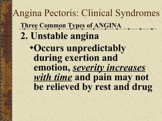 Angina Pectoris: Clinical Syndromes Three Common Types of ANGINA 2. Unstable angina Occurs unpredictably during exertion and emotion,  severity increases with time  and pain may not be relieved by rest and drug 