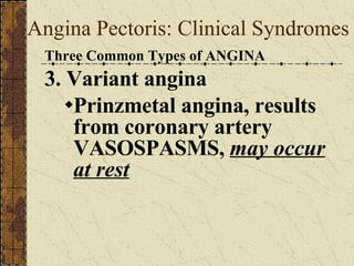 Angina Pectoris: Clinical Syndromes Three Common Types of ANGINA 3. Variant angina Prinzmetal angina, results from coronary artery VASOSPASMS,  may occur at rest 