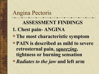 Angina Pectoris ASSESSMENT FINDINGS 1. Chest pain- ANGINA The most characteristic symptom PAIN is described as mild to severe retrosternal pain,  squeezing , tightness or burning sensation Radiates to the jaw  and left arm 