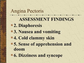 Angina Pectoris ASSESSMENT FINDINGS 2. Diaphoresis 3. Nausea and vomiting 4. Cold clammy skin 5. Sense of apprehension and doom 6. Dizziness and syncope 