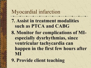 Myocardial infarction 7. Assist in treatment modalities such as PTCA and CABG 8. Monitor for complications of MI- especially dysrhythmias, since ventricular tachycardia can happen in the first few hours after MI 9. Provide client teaching 