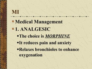 MI Medical Management 1. ANALGESIC The choice is  MORPHINE It reduces pain and anxiety Relaxes bronchioles to enhance oxygenation 