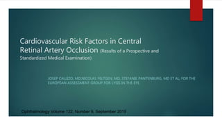 Cardiovascular Risk Factors in Central
Retinal Artery Occlusion (Results of a Prospective and
Standardized Medical Examination)
JOSEP CALLIZO, MD,NICOLAS FELTGEN, MD, STEFANIE PANTENBURG, MD ET AL; FOR THE
EUROPEAN ASSESSMENT GROUP FOR LYSIS IN THE EYE
Ophthalmology Volume 122, Number 9, September 2015
 