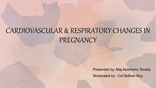 CARDIOVASCULAR & RESPIRATORY CHANGES IN
PREGNANCY
Presented by: Maj Akanksha Tevatia
Moderated by : Col Bidhan Roy
 