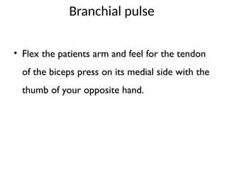 Branchial pulse
• Flex the patients arm and feel for the tendon
of the biceps press on its medial side with the
thumb of your opposite hand.
 