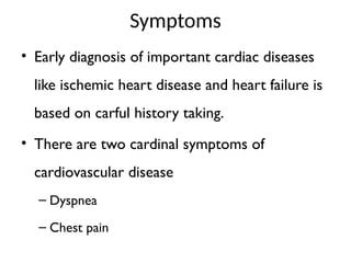 Symptoms
• Early diagnosis of important cardiac diseases
like ischemic heart disease and heart failure is
based on carful history taking.
• There are two cardinal symptoms of
cardiovascular disease
– Dyspnea
– Chest pain
 