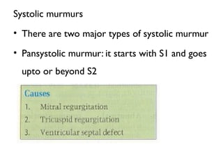 Systolic murmurs
• There are two major types of systolic murmur
• Pansystolic murmur: it starts with S1 and goes
upto or beyond S2
 