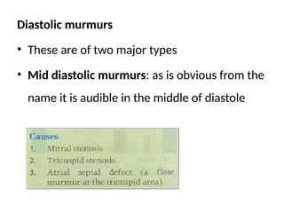 Diastolic murmurs
• These are of two major types
• Mid diastolic murmurs: as is obvious from the
name it is audible in the middle of diastole
 