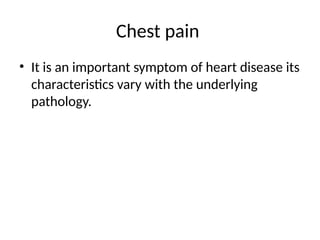 Chest pain
• It is an important symptom of heart disease its
characteristics vary with the underlying
pathology.
 