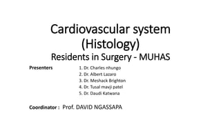 Cardiovascular system
(Histology)
Residents in Surgery - MUHAS
Presenters 1. Dr. Charles nhungo
2. Dr. Albert Lazaro
3. Dr. Meshack Brighton
4. Dr. Tusal mavji patel
5. Dr. Daudi Katwana
Coordinator : Prof. DAVID NGASSAPA
 