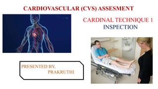 CARDIOVASCULAR (CVS) ASSESMENT
CARDINAL TECHNIQUE 1
INSPECTION
PRESENTED BY,
PRAKRUTHI
 