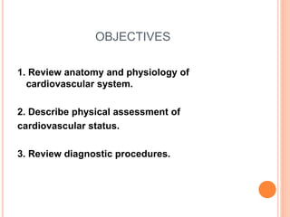 OBJECTIVES
1. Review anatomy and physiology of
cardiovascular system.
2. Describe physical assessment of
cardiovascular status.
3. Review diagnostic procedures.
 