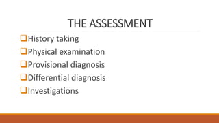 THE ASSESSMENT
History taking
Physical examination
Provisional diagnosis
Differential diagnosis
Investigations
 