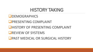 HISTORY TAKING
DEMOGRAPHICS
PRESENTING COMPLAINT
HISTORY OF PRESENTING COMPLAINT
REVIEW OF SYSTEMS
PAST MEDICAL OR SURGICAL HISTORY
 