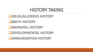 HISTORY TAKING
DRUG/ALLERGIES HISTORY
BIRTH HISTORY
NEONATAL HISTORY
DEVELOPMENTAL HISTORY
IMMUNISATION HISTORY
 