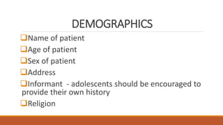 DEMOGRAPHICS
Name of patient
Age of patient
Sex of patient
Address
Informant - adolescents should be encouraged to
provide their own history
Religion
 
