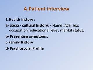 A.Patient interview
1.Health history :
a- Socio - cultural history: - Name ,Age, sex,
occupation, educational level, marital status.
b- Presenting symptoms.
c-Family History
d- Psychosocial Profile
 
