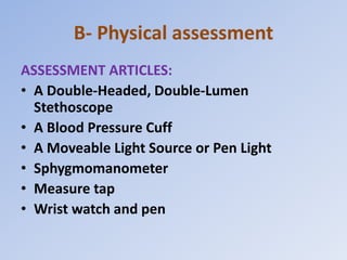 B- Physical assessment
ASSESSMENT ARTICLES:
• A Double-Headed, Double-Lumen
Stethoscope
• A Blood Pressure Cuff
• A Moveable Light Source or Pen Light
• Sphygmomanometer
• Measure tap
• Wrist watch and pen
 