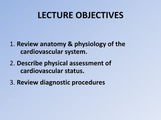 LECTURE OBJECTIVES
1. Review anatomy & physiology of the
cardiovascular system.
2. Describe physical assessment of
cardiovascular status.
3. Review diagnostic procedures
 