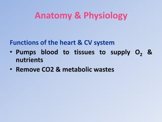 Anatomy & Physiology
Functions of the heart & CV system
• Pumps blood to tissues to supply O2 &
nutrients
• Remove CO2 & metabolic wastes
 
