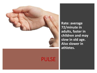 PULSE
Rate: average
72/minute in
adults, faster in
children and may
slow in old age.
Also slower in
athletes.
 