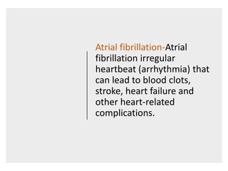 Atrial fibrillation-Atrial
fibrillation irregular
heartbeat (arrhythmia) that
can lead to blood clots,
stroke, heart failure and
other heart-related
complications.
 