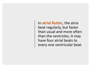 In atrial flutter, the atria
beat regularly, but faster
than usual and more often
than the ventricles, it may
have four atrial beats to
every one ventricular beat.
 