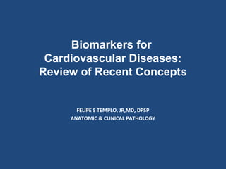 Biomarkers for
Cardiovascular Diseases:
Review of Recent Concepts

FELIPE S TEMPLO, JR,MD, DPSP
ANATOMIC & CLINICAL PATHOLOGY

 