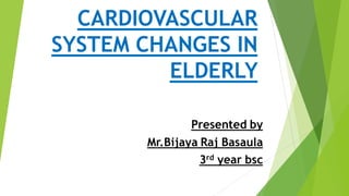 CARDIOVASCULAR
SYSTEM CHANGES IN
ELDERLY
Presented by
Mr.Bijaya Raj Basaula
3rd year bsc
 