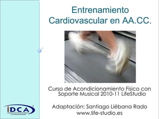 Entrenamiento Cardiovascular en AA.CC. Curso de Acondicionamiento Físico con Soporte Musical 2010-11 LifeStudio Adaptación: Santiago Liébana Rado www.life-studio.es 