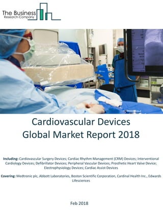 Cardiovascular Devices
Global Market Report 2018
Including: Cardiovascular Surgery Devices; Cardiac Rhythm Management (CRM) Devices; Interventional
Cardiology Devices; Defibrillator Devices; Peripheral Vascular Devices; Prosthetic Heart Valve Device;
Electrophysiology Devices; Cardiac Assist Devices
Covering: Medtronic plc, Abbott Laboratories, Boston Scientific Corporation, Cardinal Health Inc., Edwards
Lifesciences
Feb 2018
 