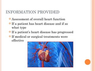 INFORMATION PROVIDED
  Assessment of overall heart function
  If a patient has heart disease and if so
   what type
  If a patient’s heart disease has progressed

  If medical or surgical treatments were
   effective
 