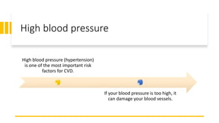 High blood pressure
High blood pressure (hypertension)
is one of the most important risk
factors for CVD.
If your blood pressure is too high, it
can damage your blood vessels.
 